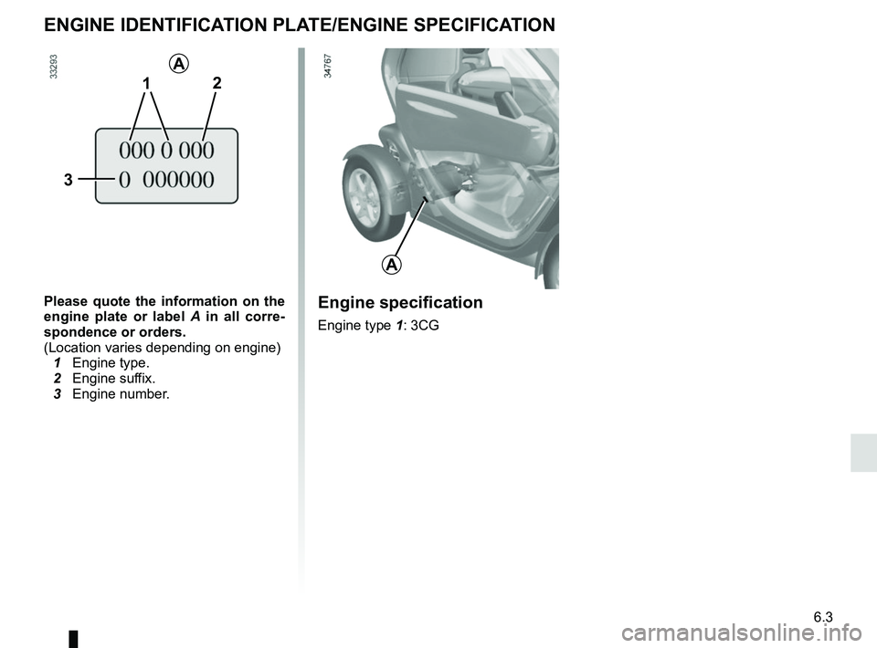 RENAULT TWIZY 2018  Owners Manual 6.3
ENGINE IDENTIFICATION PLATE/ENGINE SPECIFICATION
Please quote the information on the 
engine plate or label A  in all corre-
spondence or orders.
(Location varies depending on engine)
  1 Engine t