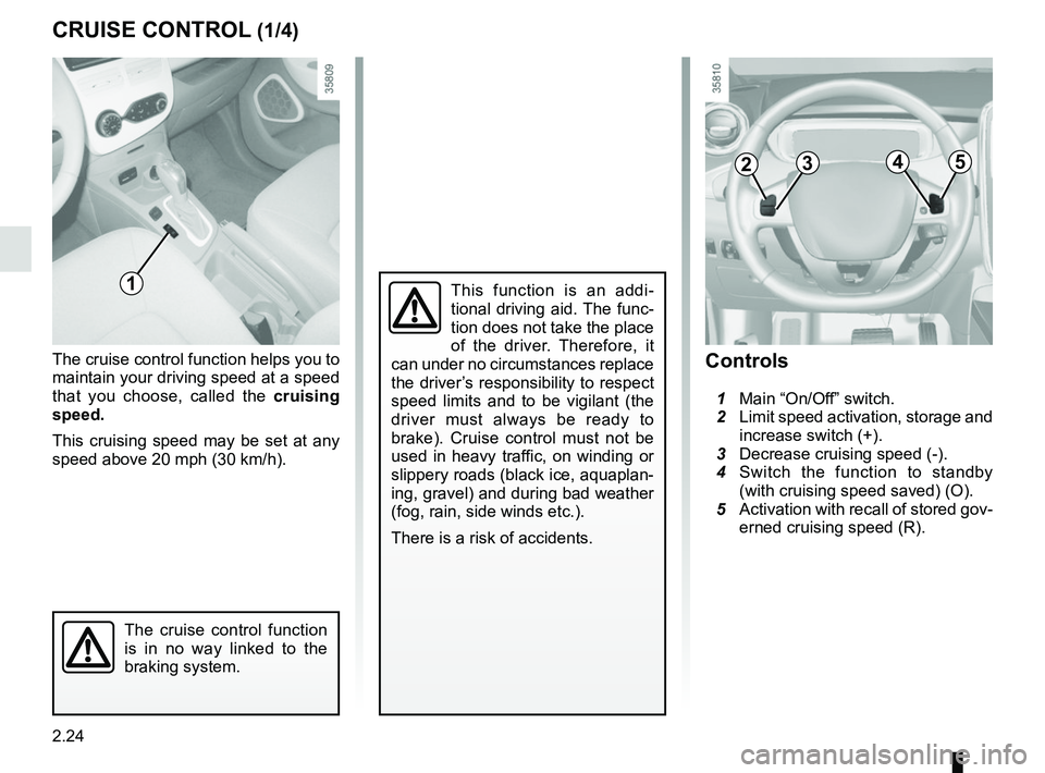 RENAULT ZOE 2018 Owners Manual 2.24
CRUISE CONTROL (1/4)
The cruise control function helps you to
maintain your driving speed at a speed
that you choose, called the cruising
speed.
This cruising speed may be set at any
speed ab RENAULT ZOE 2018 Owners Manual 2.24
CRUISE CONTROL (1/4)
The cruise control function helps you to
maintain your driving speed at a speed
that you choose, called the cruising
speed.
This cruising speed may be set at any
speed ab