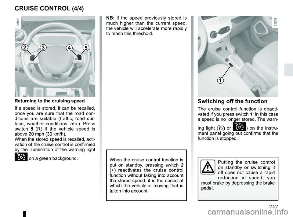 RENAULT ZOE 2018  Owners Manual 2.27
CRUISE CONTROL (4/4)
When the cruise control function is 
put on standby, pressing switch 2 
(+) reactivates the cruise control 
function without taking into account 
the stored speed: it is the 
