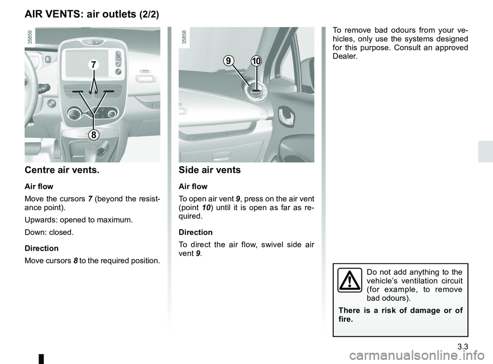 RENAULT ZOE 2018  Owners Manual 3.3
AIR VENTS: air outlets (2/2)
To remove bad odours from your ve-
hicles, only use the systems designed 
for this purpose. Consult an approved 
Dealer.
Do not add anything to the 
vehicle’s ventil