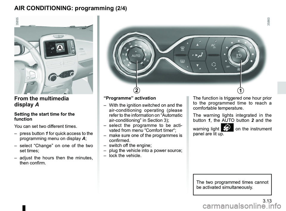 RENAULT ZOE 2018  Owners Manual 3.13
AIR CONDITIONING: programming (2/4)
The two programmed times cannot 
be activated simultaneously.
A
12
From the multimedia 
display A
Setting the start time for the 
function
You can set two diff