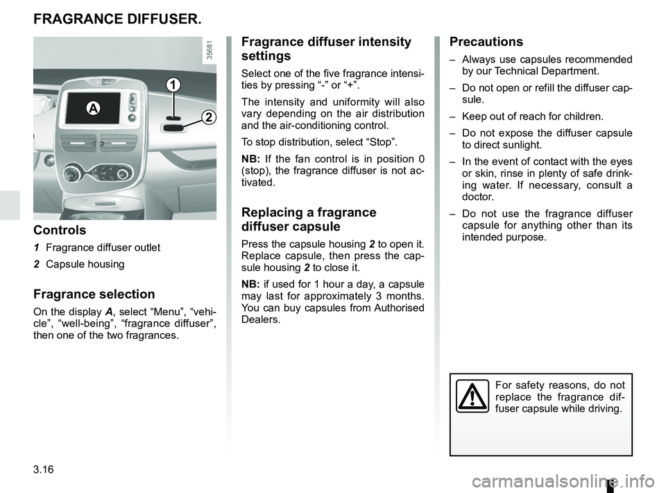 RENAULT ZOE 2018 Owners Manual 3.16
1
2
FRAGRANCE DIFFUSER.
Controls
1 Fragrance diffuser outlet
2 Capsule housing
Fragrance selection
On the display A, select “Menu”, “vehi-
cle”, “well-being”, “fragrance diffuser RENAULT ZOE 2018 Owners Manual 3.16
1
2
FRAGRANCE DIFFUSER.
Controls
1 Fragrance diffuser outlet
2 Capsule housing
Fragrance selection
On the display A, select “Menu”, “vehi-
cle”, “well-being”, “fragrance diffuser