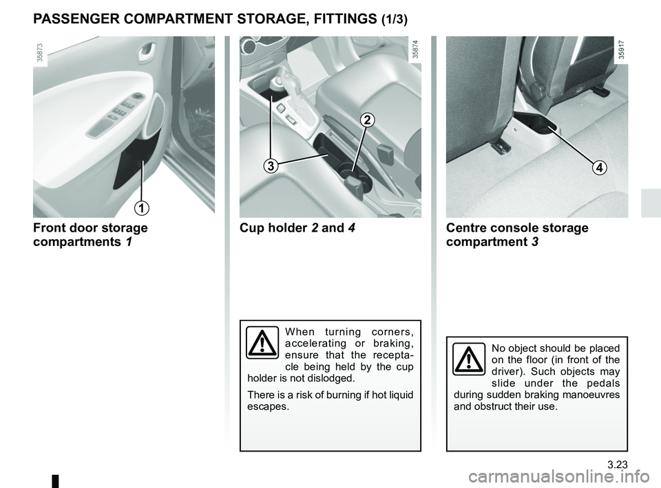 RENAULT ZOE 2018 Owners Manual 3.23
Front door storage
compartments 1
PASSENGER COMPARTMENT STORAGE, FITTINGS (1/3)
1
No object should be placed
on the floor (in front of the
driver). Such objects may
slide under the pedals
du RENAULT ZOE 2018 Owners Manual 3.23
Front door storage
compartments 1
PASSENGER COMPARTMENT STORAGE, FITTINGS (1/3)
1
No object should be placed
on the floor (in front of the
driver). Such objects may
slide under the pedals
du