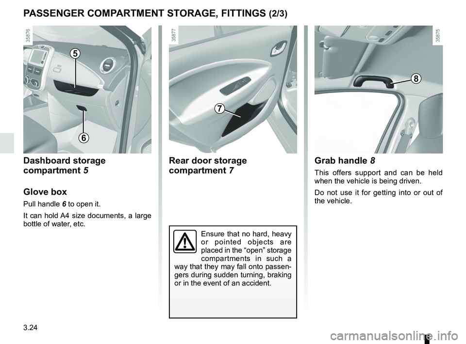 RENAULT ZOE 2018 Owners Manual 3.24
PASSENGER COMPARTMENT STORAGE, FITTINGS (2/3)
5
Ensure that no hard, heavy
or pointed objects are
placed in the “open” storage
compartments in such a
way that they may fall onto passen-
g RENAULT ZOE 2018 Owners Manual 3.24
PASSENGER COMPARTMENT STORAGE, FITTINGS (2/3)
5
Ensure that no hard, heavy
or pointed objects are
placed in the “open” storage
compartments in such a
way that they may fall onto passen-
g
