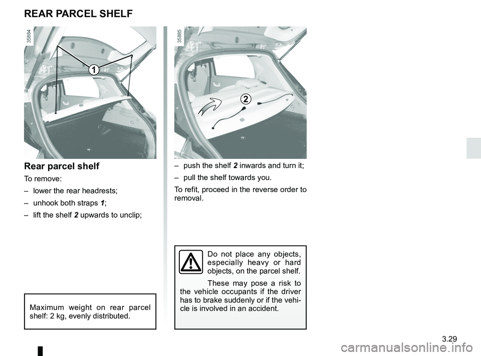 RENAULT ZOE 2018  Owners Manual 3.29
Do not place any objects, 
especially heavy or hard 
objects, on the parcel shelf.
These may pose a risk to 
the vehicle occupants if the driver 
has to brake suddenly or if the vehi-
cle is invo