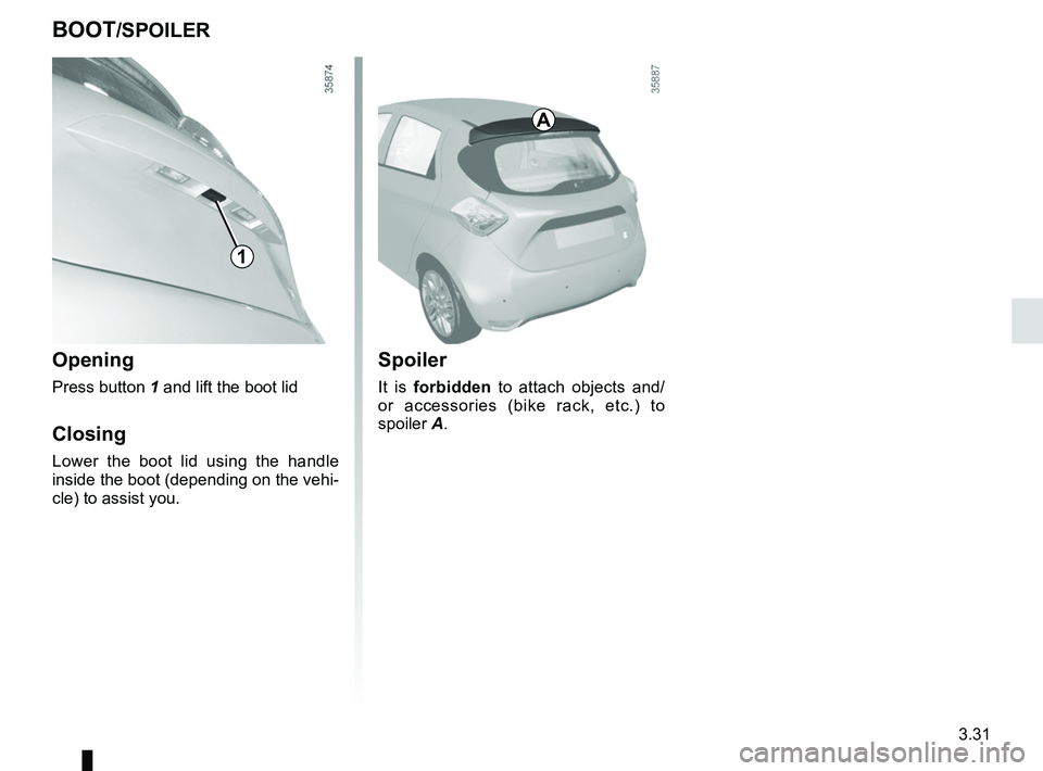 RENAULT ZOE 2018  Owners Manual 3.31
BOOT/SPOILER
Opening
Press button 1 and lift the boot lid
Closing
Lower the boot lid using the handle 
inside the boot (depending on the vehi-
cle) to assist you.
1
Spoiler
It is forbidden to att