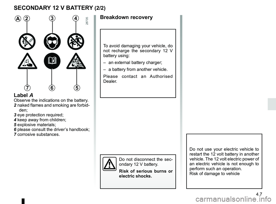 RENAULT ZOE 2018 Owners Manual 4.7
SECONDARY 12 V BATTERY (2/2)Breakdown recovery
To avoid damaging your vehicle, do
not recharge the secondary 12 V
battery using:
– an external battery charger;
– a battery from another veh RENAULT ZOE 2018 Owners Manual 4.7
SECONDARY 12 V BATTERY (2/2)Breakdown recovery
To avoid damaging your vehicle, do
not recharge the secondary 12 V
battery using:
– an external battery charger;
– a battery from another veh