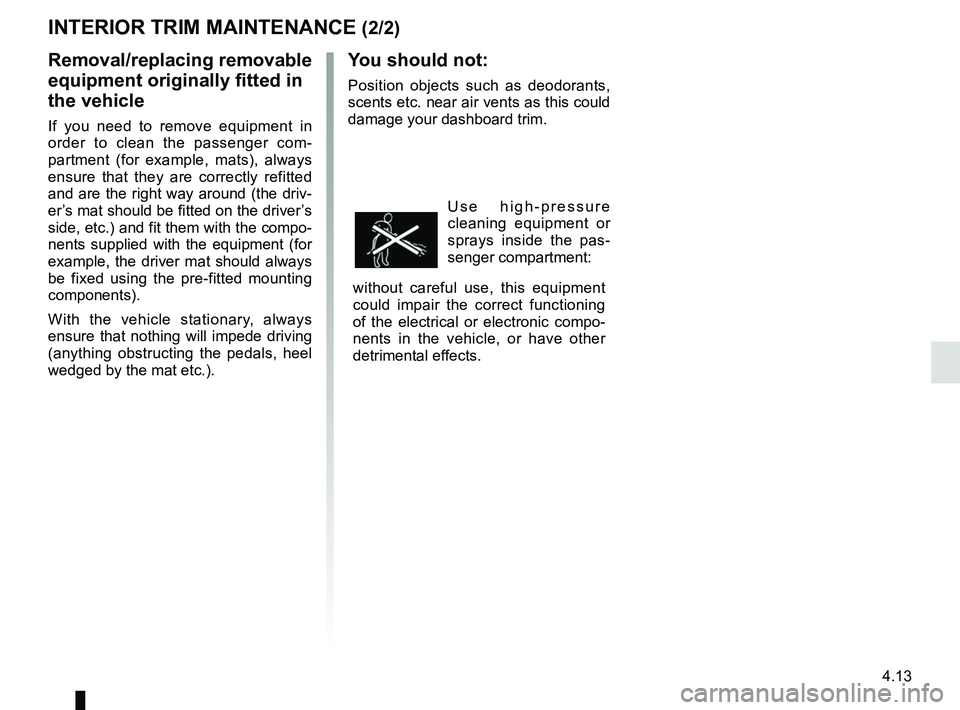 RENAULT ZOE 2018 Owners Manual 4.13
You should not:
Position objects such as deodorants,
scents etc. near air vents as this could
damage your dashboard trim.
Use high-pressure
cleaning equipment or
sprays inside the pas-
senger RENAULT ZOE 2018 Owners Manual 4.13
You should not:
Position objects such as deodorants,
scents etc. near air vents as this could
damage your dashboard trim.
Use high-pressure
cleaning equipment or
sprays inside the pas-
senger