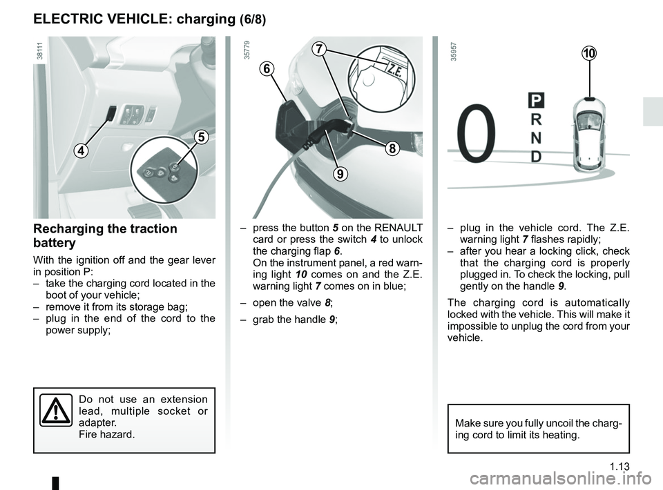 RENAULT ZOE 2018 User Guide 1.13
ELECTRIC VEHICLE: charging (6/8)
6
–  press the button 5 on the RENAULT card or press the switch 4 to unlock 
the charging flap  6.
On the instrument panel, a red warn-
ing light  10 comes on a