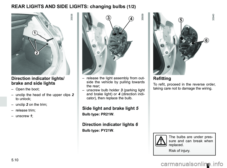 RENAULT ZOE 2018 Owners Manual 5.10
– release the light assembly from out-side the vehicle by pulling towards
the rear;
– unscrew bulb holder 3 (parking light
and brake light) or 4 (direction indi-
cator), then replace th RENAULT ZOE 2018 Owners Manual 5.10
– release the light assembly from out-side the vehicle by pulling towards
the rear;
– unscrew bulb holder 3 (parking light
and brake light) or 4 (direction indi-
cator), then replace th