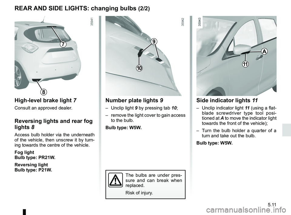 RENAULT ZOE 2018 Owners Manual 5.11
The bulbs are under pres-
sure and can break when
replaced.
Risk of injury.
REAR AND SIDE LIGHTS: changing bulbs (2/2)
High-level brake light 7
Consult an approved dealer.
Reversing lights and r RENAULT ZOE 2018 Owners Manual 5.11
The bulbs are under pres-
sure and can break when
replaced.
Risk of injury.
REAR AND SIDE LIGHTS: changing bulbs (2/2)
High-level brake light 7
Consult an approved dealer.
Reversing lights and r