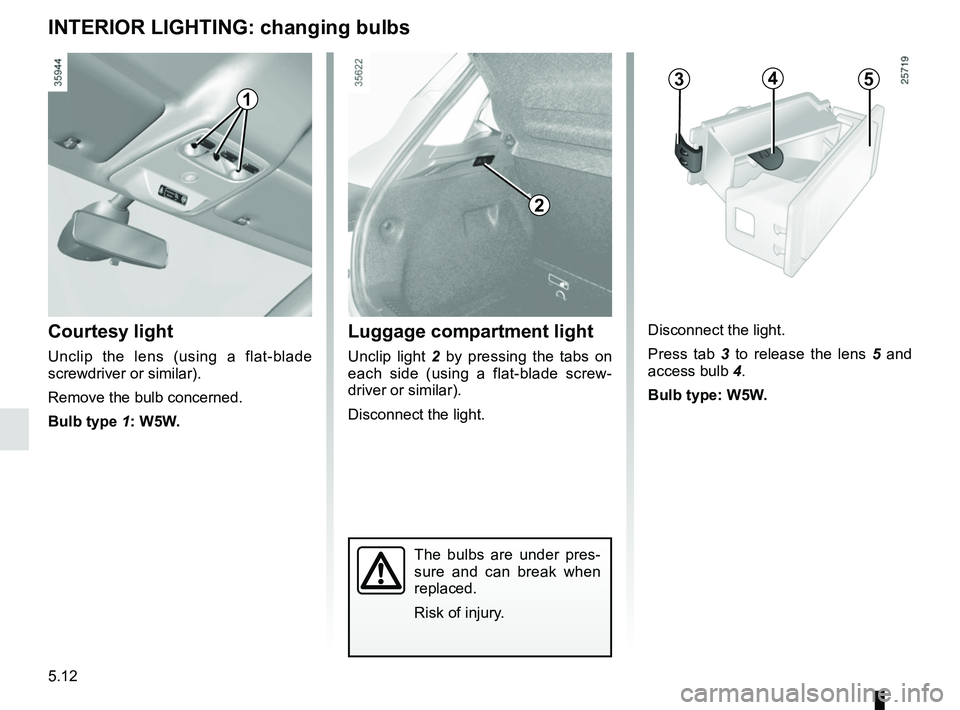 RENAULT ZOE 2018 Owners Manual 5.12
INTERIOR LIGHTING: changing bulbs
The bulbs are under pres-
sure and can break when
replaced.
Risk of injury.
Courtesy light
Unclip the lens (using a flat-blade
screwdriver or similar).
Remove RENAULT ZOE 2018 Owners Manual 5.12
INTERIOR LIGHTING: changing bulbs
The bulbs are under pres-
sure and can break when
replaced.
Risk of injury.
Courtesy light
Unclip the lens (using a flat-blade
screwdriver or similar).
Remove