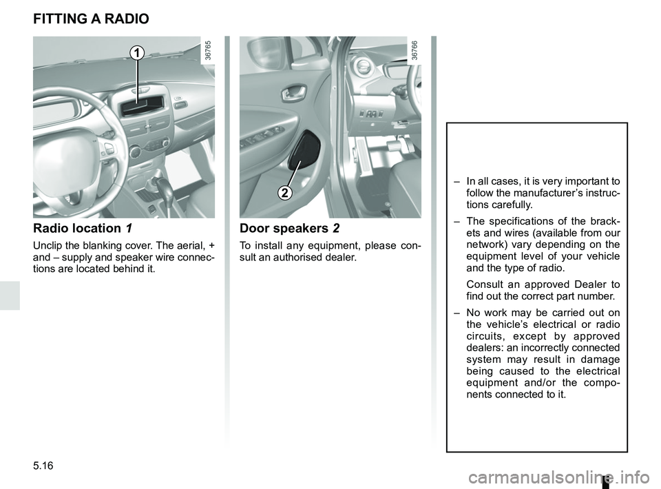 RENAULT ZOE 2018 Owners Manual 5.16
Radio location 1
Unclip the blanking cover. The aerial, +
and – supply and speaker wire connec-
tions are located behind it.
Door speakers 2
To install any equipment, please con-
sult an autho RENAULT ZOE 2018 Owners Manual 5.16
Radio location 1
Unclip the blanking cover. The aerial, +
and – supply and speaker wire connec-
tions are located behind it.
Door speakers 2
To install any equipment, please con-
sult an autho