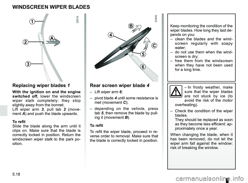 RENAULT ZOE 2018 Owners Manual 5.18
WINDSCREEN WIPER BLADES
Replacing wiper blades 1
With the ignition on and the engine
switched off, lower the windscreen
wiper stalk completely: they stop
slightly away from the bonnet.
Lift wi RENAULT ZOE 2018 Owners Manual 5.18
WINDSCREEN WIPER BLADES
Replacing wiper blades 1
With the ignition on and the engine
switched off, lower the windscreen
wiper stalk completely: they stop
slightly away from the bonnet.
Lift wi