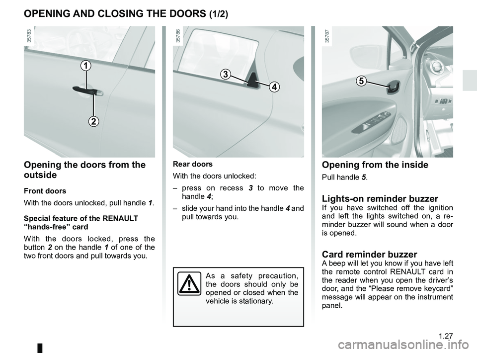 RENAULT ZOE 2018 Owners Guide 1.27
OPENING AND CLOSING THE DOORS (1/2)
Opening the doors from the
outside
Front doors
With the doors unlocked, pull handle 1.
Special feature of the RENAULT
“hands-free” card
With the doors lo RENAULT ZOE 2018 Owners Guide 1.27
OPENING AND CLOSING THE DOORS (1/2)
Opening the doors from the
outside
Front doors
With the doors unlocked, pull handle 1.
Special feature of the RENAULT
“hands-free” card
With the doors lo