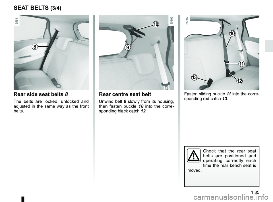 RENAULT ZOE 2018 Service Manual 1.35
SEAT BELTS (3/4)
Fasten sliding buckle 11 into the corre-
sponding red catch 13.
Check that the rear seat
belts are positioned and
operating correctly each
time the rear bench seat is
moved. RENAULT ZOE 2018 Service Manual 1.35
SEAT BELTS (3/4)
Fasten sliding buckle 11 into the corre-
sponding red catch 13.
Check that the rear seat
belts are positioned and
operating correctly each
time the rear bench seat is
moved.