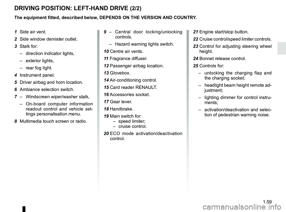 RENAULT ZOE 2018 Repair Manual 1.59
DRIVING POSITION: LEFT-HAND DRIVE (2/2)
The equipment fitted, described below, DEPENDS ON THE VERSION AND COUNTRY.
1 Side air vent.
2 Side window demister outlet.
3 Stalk for:
– direction ind RENAULT ZOE 2018 Repair Manual 1.59
DRIVING POSITION: LEFT-HAND DRIVE (2/2)
The equipment fitted, described below, DEPENDS ON THE VERSION AND COUNTRY.
1 Side air vent.
2 Side window demister outlet.
3 Stalk for:
– direction ind