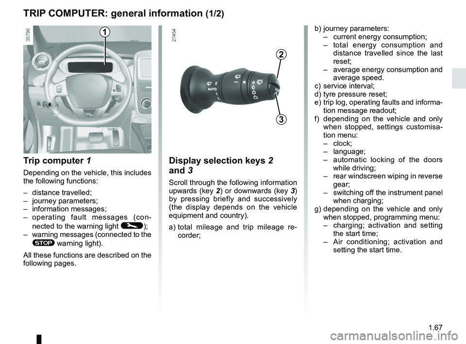 RENAULT ZOE 2018 User Guide 1.67
TRIP COMPUTER: general information (1/2)
Trip computer 1
Depending on the vehicle, this includes
the following functions:
– distance travelled;
– journey parameters;
– information message RENAULT ZOE 2018 User Guide 1.67
TRIP COMPUTER: general information (1/2)
Trip computer 1
Depending on the vehicle, this includes
the following functions:
– distance travelled;
– journey parameters;
– information message
