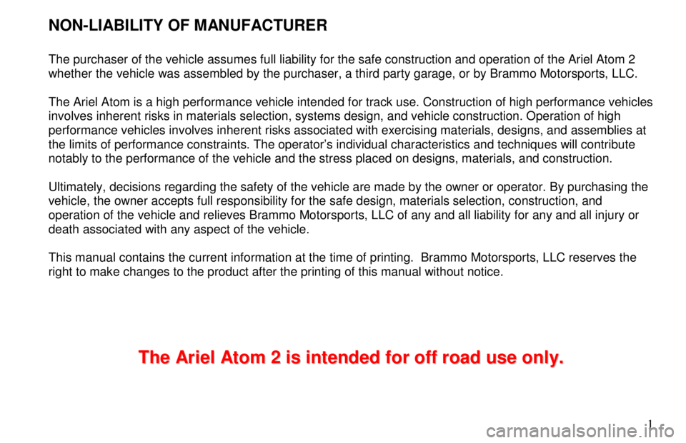 ARIEL ATOM 2 2006 Owners Manual 1
NON-LIABILITY OF MANUFACTURER
The purchaser of the vehicle assumes full liability for the safe construction and operation of the Ariel Atom 2
whether the vehicle was assembled by the pu ARIEL ATOM 2 2006 Owners Manual 1
NON-LIABILITY OF MANUFACTURER
The purchaser of the vehicle assumes full liability for the safe construction and operation of the Ariel Atom 2
whether the vehicle was assembled by the pu