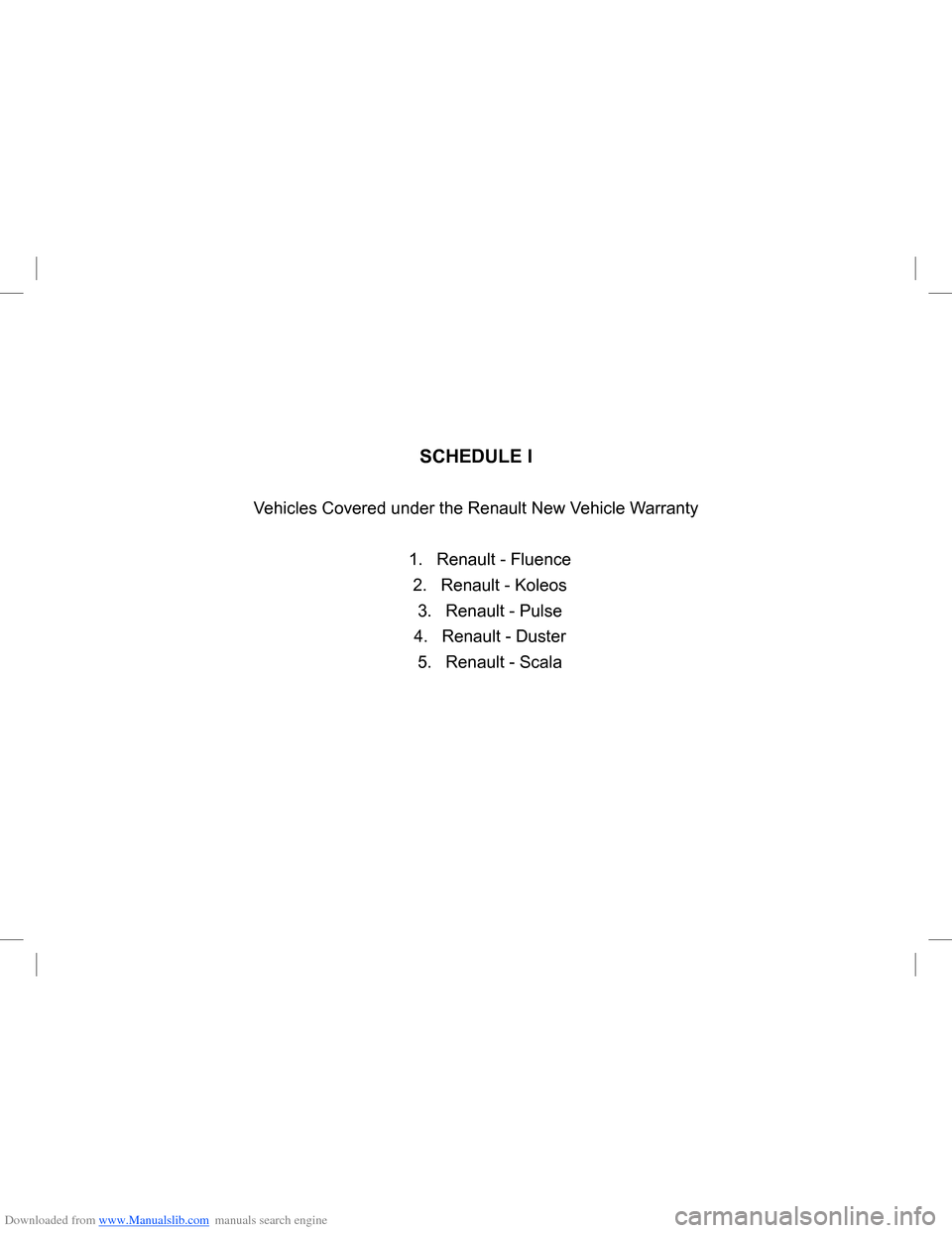 DACIA LODGY 2013 1.G Owners Manual Downloaded from www.Manualslib.com manuals search engine SCHEDULE I
Vehicles Covered under the Renault New Vehicle Warranty
1. Renault - Fluence
2. Renault - Koleos
3. Renault - Pulse
4. Renault - Dus DACIA LODGY 2013 1.G Owners Manual Downloaded from www.Manualslib.com manuals search engine SCHEDULE I
Vehicles Covered under the Renault New Vehicle Warranty
1. Renault - Fluence
2. Renault - Koleos
3. Renault - Pulse
4. Renault - Dus