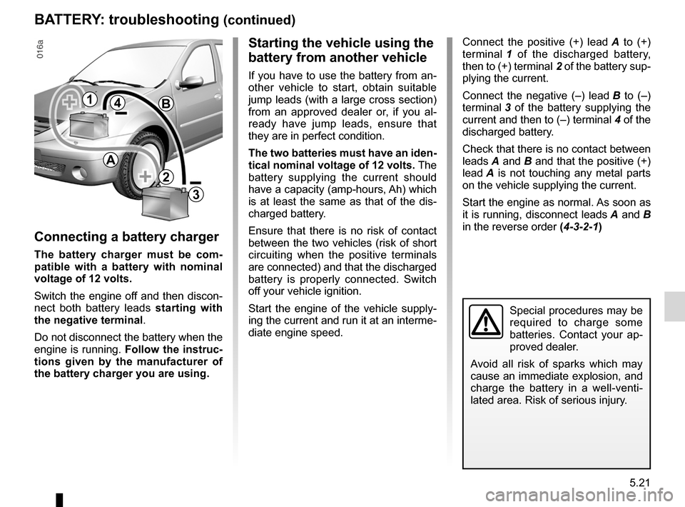 DACIA SANDERO 2013 2.G Owners Manual 
JauneNoirNoir texte

5.21
ENG_UD5609_1Batterie : dépannage (B90 - Dacia)ENG_NU_817-2_NU_Dacia_5

BATTERY: troubleshooting (continued)
2
3
1
2
3
4
A
B
Connecting a battery charger
The  battery  charg