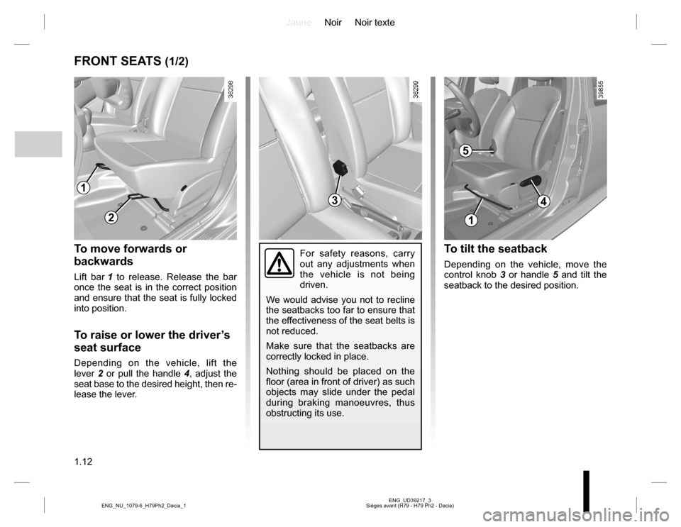 DACIA DUSTER 2016 1.G User Guide JauneNoir Noir texte
1.12
ENG_UD39217_3
Sièges avant (H79 - H79 Ph2 - Dacia) ENG_NU_1079-6_H79Ph2_Dacia_1
FRONT SEATS (1/2)
To move forwards or
backwards
Lift bar 1 to release. Release the bar
once DACIA DUSTER 2016 1.G User Guide JauneNoir Noir texte
1.12
ENG_UD39217_3
Sièges avant (H79 - H79 Ph2 - Dacia) ENG_NU_1079-6_H79Ph2_Dacia_1
FRONT SEATS (1/2)
To move forwards or
backwards
Lift bar 1 to release. Release the bar
once