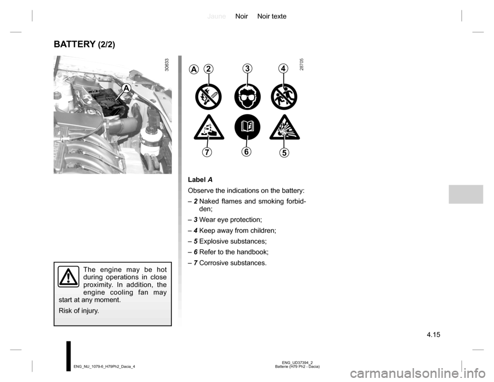 DACIA DUSTER 2016 1.G Repair Manual JauneNoir Noir texte
4.15
ENG_UD37394_2
Batterie (H79 Ph2 - Dacia) ENG_NU_1079-6_H79Ph2_Dacia_4
BATTERY (2/2)
Label A
Observe the indications on the battery:
– 2 Naked flames and smoking forbid-
de DACIA DUSTER 2016 1.G Repair Manual JauneNoir Noir texte
4.15
ENG_UD37394_2
Batterie (H79 Ph2 - Dacia) ENG_NU_1079-6_H79Ph2_Dacia_4
BATTERY (2/2)
Label A
Observe the indications on the battery:
– 2 Naked flames and smoking forbid-
de