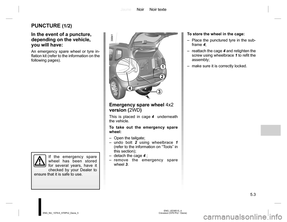 DACIA DUSTER 2016 1.G Owners Manual JauneNoir Noir texte
5.3
ENG_UD38515_4
Crevaison (H79 Ph2 - Dacia) ENG_NU_1079-6_H79Ph2_Dacia_5
PUNCTURE (1/2)
Emergency spare wheel 4x2
version (2WD)
This is placed in cage 4 underneath
the vehicl DACIA DUSTER 2016 1.G Owners Manual JauneNoir Noir texte
5.3
ENG_UD38515_4
Crevaison (H79 Ph2 - Dacia) ENG_NU_1079-6_H79Ph2_Dacia_5
PUNCTURE (1/2)
Emergency spare wheel 4x2
version (2WD)
This is placed in cage 4 underneath
the vehicl