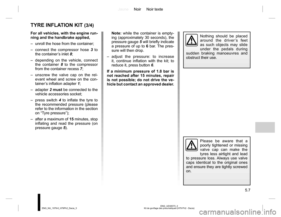 DACIA DUSTER 2016 1.G Repair Manual JauneNoir Noir texte
5.7
ENG_UD38373_2
Kit de gonflage des pneumatiques (H79 Ph2 - Dacia) ENG_NU_1079-6_H79Ph2_Dacia_5
For all vehicles, with the engine run-
ning and the handbrake applied,
– unrol DACIA DUSTER 2016 1.G Repair Manual JauneNoir Noir texte
5.7
ENG_UD38373_2
Kit de gonflage des pneumatiques (H79 Ph2 - Dacia) ENG_NU_1079-6_H79Ph2_Dacia_5
For all vehicles, with the engine run-
ning and the handbrake applied,
– unrol