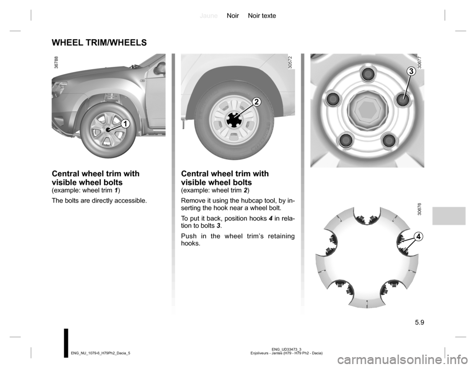 DACIA DUSTER 2016 1.G Owners Manual JauneNoir Noir texte
5.9
ENG_UD33473_3
Enjoliveurs - Jantes (H79 - H79 Ph2 - Dacia) ENG_NU_1079-6_H79Ph2_Dacia_5
WHEEL TRIM/WHEELS
Central wheel trim with 
visible wheel bolts
(example: wheel trim 1)
