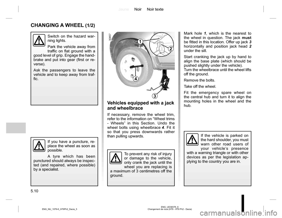 DACIA DUSTER 2016 1.G Owners Manual JauneNoir Noir texte
5.10
ENG_UD38376_6
Changement de roue (H79 - H79 Ph2 - Dacia) ENG_NU_1079-6_H79Ph2_Dacia_5
CHANGING A WHEEL (1/2)
Switch on the hazard war-
ning lights.
Park the vehicle away from DACIA DUSTER 2016 1.G Owners Manual JauneNoir Noir texte
5.10
ENG_UD38376_6
Changement de roue (H79 - H79 Ph2 - Dacia) ENG_NU_1079-6_H79Ph2_Dacia_5
CHANGING A WHEEL (1/2)
Switch on the hazard war-
ning lights.
Park the vehicle away from