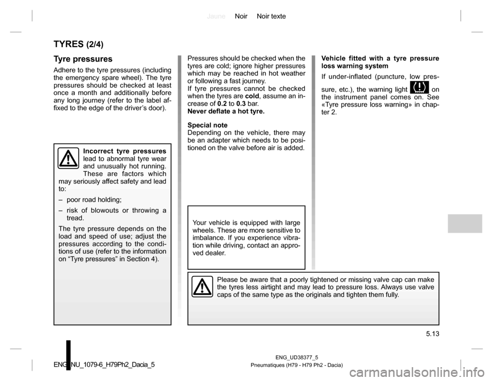 DACIA DUSTER 2016 1.G Owners Manual JauneNoir Noir texte
5.13
ENG_UD38377_5
Pneumatiques (H79 - H79 Ph2 - Dacia)ENG_NU_1079-6_H79Ph2_Dacia_5
TYRES (2/4)
Tyre pressures
Adhere to the tyre pressures (including
the emergency spare wheel). DACIA DUSTER 2016 1.G Owners Manual JauneNoir Noir texte
5.13
ENG_UD38377_5
Pneumatiques (H79 - H79 Ph2 - Dacia)ENG_NU_1079-6_H79Ph2_Dacia_5
TYRES (2/4)
Tyre pressures
Adhere to the tyre pressures (including
the emergency spare wheel).