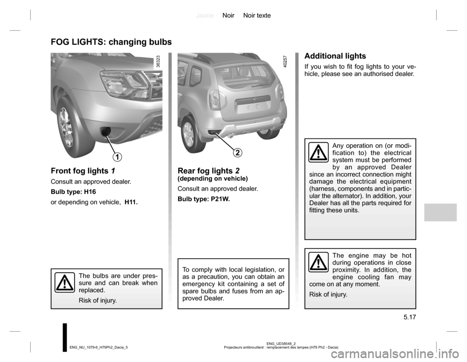 DACIA DUSTER 2016 1.G Owners Manual JauneNoir Noir texte
5.17
ENG_UD38548_2
Projecteurs antibrouillard : remplacement des lampes (H79 Ph2 - Dacia) ENG_NU_1079-6_H79Ph2_Dacia_5
Additional lights
If you wish to fit fog lights to your ve-
