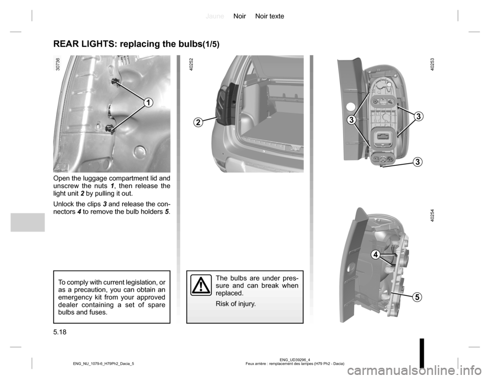 DACIA DUSTER 2016 1.G Owners Manual JauneNoir Noir texte
5.18
ENG_UD39296_4
Feux arrière : remplacement des lampes (H79 Ph2 - Dacia) ENG_NU_1079-6_H79Ph2_Dacia_5
REAR LIGHTS: replacing the bulbs(1/5)
The bulbs are under pres-
sure and DACIA DUSTER 2016 1.G Owners Manual JauneNoir Noir texte
5.18
ENG_UD39296_4
Feux arrière : remplacement des lampes (H79 Ph2 - Dacia) ENG_NU_1079-6_H79Ph2_Dacia_5
REAR LIGHTS: replacing the bulbs(1/5)
The bulbs are under pres-
sure and