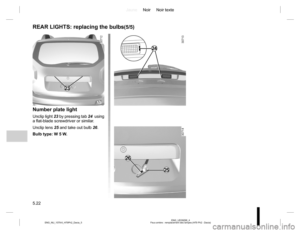 DACIA DUSTER 2016 1.G Owners Manual JauneNoir Noir texte
5.22
ENG_UD39296_4
Feux arrière : remplacement des lampes (H79 Ph2 - Dacia) ENG_NU_1079-6_H79Ph2_Dacia_5
REAR LIGHTS: replacing the bulbs(5/5)
Number plate light
Unclip light 23 DACIA DUSTER 2016 1.G Owners Manual JauneNoir Noir texte
5.22
ENG_UD39296_4
Feux arrière : remplacement des lampes (H79 Ph2 - Dacia) ENG_NU_1079-6_H79Ph2_Dacia_5
REAR LIGHTS: replacing the bulbs(5/5)
Number plate light
Unclip light 23