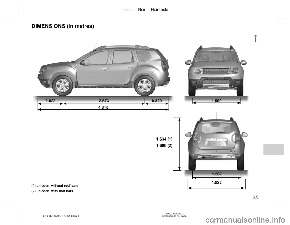 DACIA DUSTER 2016 1.G Owners Manual JauneNoir Noir texte
6.5
ENG_UD39256_2
Dimensions (H79 - Dacia) ENG_NU_1079-6_H79Ph2_Dacia_6
DIMENSIONS (in metres)
0.822 2.673 0.820
4.3151.560
1.634 (1)
1.690 (2)
(1) unladen, without roof bars
(2) 