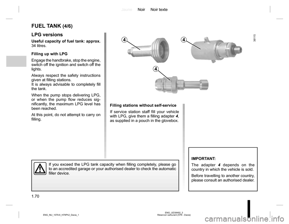 DACIA DUSTER 2016 1.G Owners Manual JauneNoir Noir texte
1.70
ENG_UD38492_3
Réservoir carburant (H79 - Dacia) ENG_NU_1079-6_H79Ph2_Dacia_1
LPG versions
Useful capacity of fuel tank: approx.
34 litres.
Filling up with LPG
Engage the ha DACIA DUSTER 2016 1.G Owners Manual JauneNoir Noir texte
1.70
ENG_UD38492_3
Réservoir carburant (H79 - Dacia) ENG_NU_1079-6_H79Ph2_Dacia_1
LPG versions
Useful capacity of fuel tank: approx.
34 litres.
Filling up with LPG
Engage the ha