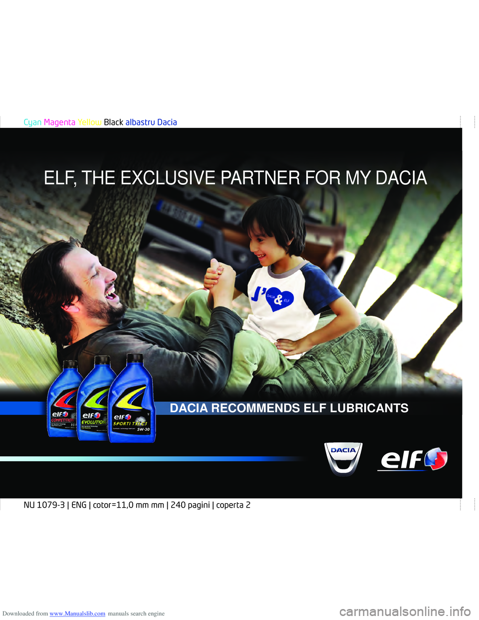DACIA DUSTER 2012  Owners Manual Downloaded from www.Manualslib.com manuals search engine DACIA RECOMMENDS ELF LUBRICANTS
ELF, THE EXCLUSIVE PARTNER FOR MY DACIA
Cyan Magenta Yellow Black albastru Dacia
NU 1079-3 | ENG | cotor=11,0 m