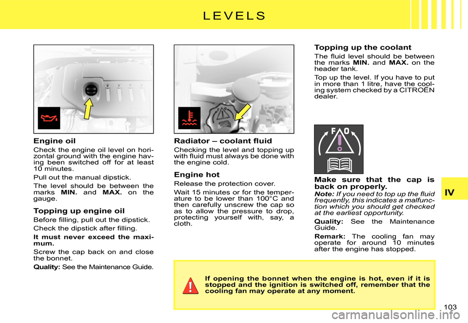 Citroen C2 DAG 2007.5 1.G Owners Manual �1�0�3� 
IV
�L �E �V �E �L �S
Engine oil
Check the engine oil level on hori-zontal ground with the engine hav-ing  been  switched  off  for  at  least �1�0� �m�i�n�u�t�e�s�.
Pull out the manual dipsti