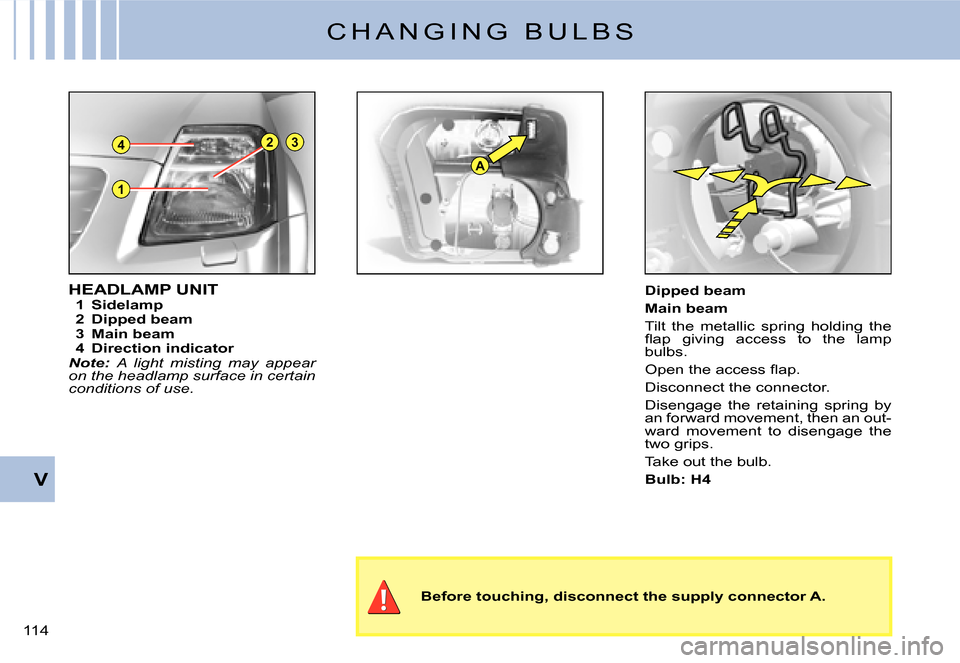 Citroen C2 2007.5 1.G User Guide 1
23
A
4
V
�1�1�4� 
C H A N G I N G   B U L B S
HEADLAMP UNIT1  Sidelamp2  Dipped beam3  Main beam4  Direction indicatorNote: A  light  misting  may  appear on the headlamp surface in certain conditio