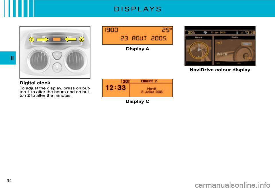 Citroen C2 2007.5 1.G Owners Manual 21
II
�3�4� 
D I S P L A Y S
Digital clock
To adjust the display, press on but-ton 1 to alter the hours and on but-ton 2 to alter the minutes.
Display A
Display C
NaviDrive colour display         