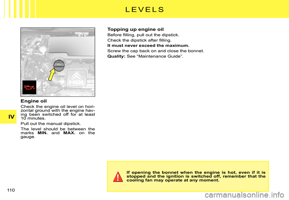 Citroen C3 DAG 2007.5 1.G Owners Manual IV
�1�1�0� 
Engine oil
Check the engine oil level on hori-zontal ground with the engine hav-ing  been  switched  off  for  at  least �1�0� �m�i�n�u�t�e�s�.
Pull out the manual dipstick.
The  level  sh