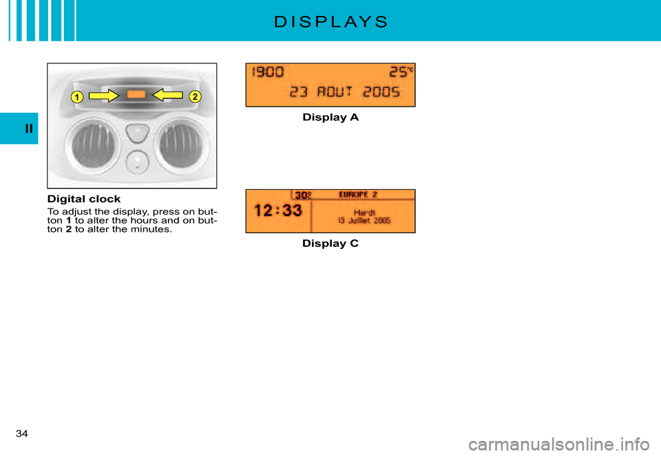 Citroen C3 PLURIEL DAG 2007.5 1.G Owners Guide 21
II
�3�4� 
D I S P L A Y S
Digital clock
To adjust the display, press on but-ton 1 to alter the hours and on but-ton 2 to alter the minutes.
Display A
Display C       