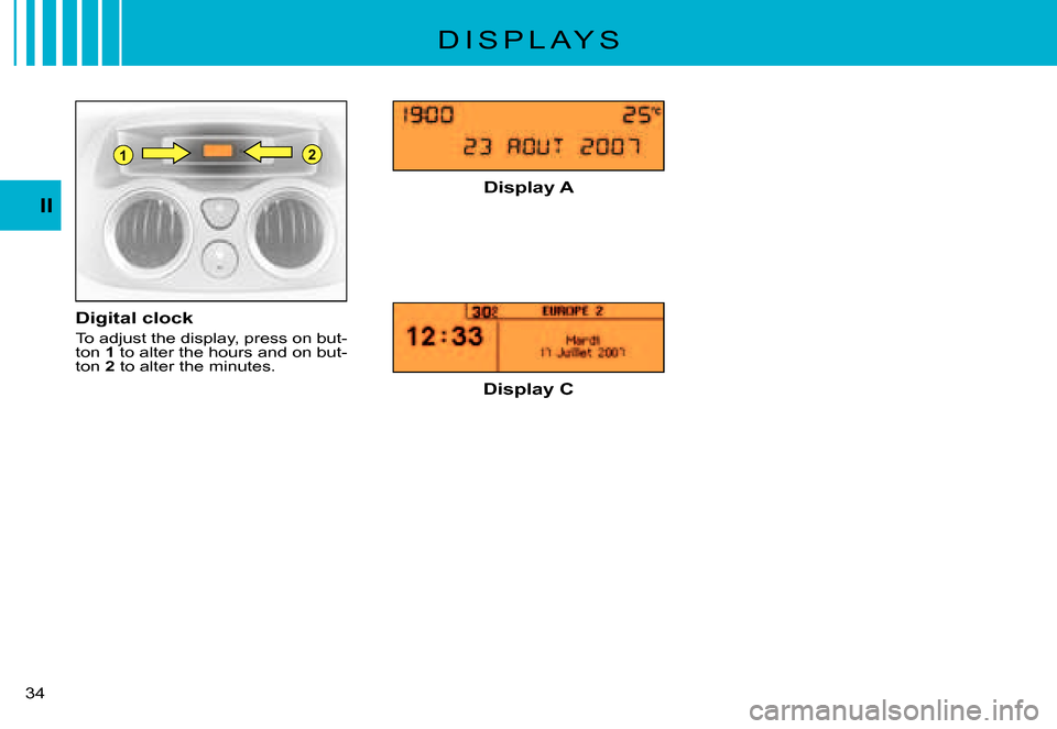 Citroen C3 PLURIEL 2007.5 1.G Owners Manual 21
II
�3�4� 
D I S P L A Y S
Digital clock
To adjust the display, press on but-ton 1 to alter the hours and on but-ton 2 to alter the minutes.
Display A
Display C       