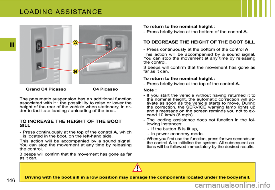 Citroen C4 PICASSO 2007.5 1.G Owners Manual A
B
146III
The pneumatic suspension has an additional function
associated with it : the possibility to raise or lower the
height of the rear of the vehicle when stationary, in or-
der to facilitate Citroen C4 PICASSO 2007.5 1.G Owners Manual A
B
146III
The pneumatic suspension has an additional function
associated with it : the possibility to raise or lower the
height of the rear of the vehicle when stationary, in or-
der to facilitate