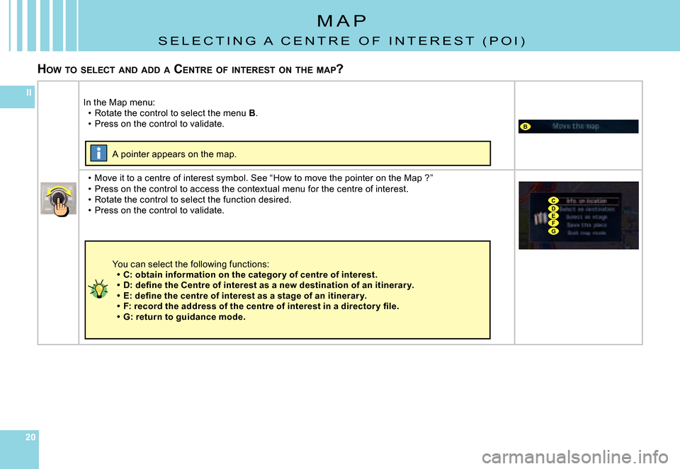 Citroen C4 PICASSO 2007.5 1.G Owners Manual 202020
II
B
CDEFG
M A P
S E L E C T i N G   A   C E N T R E   o F   i N T E R E S T   ( P o i )
HOW  TO  SELECT  AND  ADD  A  C ENTRE  OF  INTEREST  ON  THE  MAP ?
in the Map menu:Rotate the control t