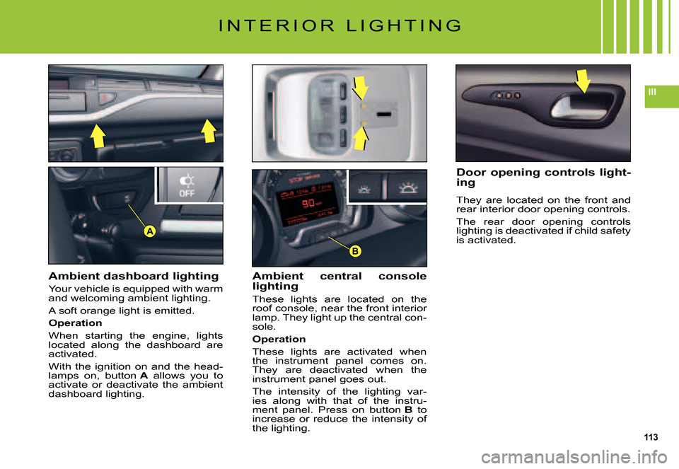 Citroen C5 DAG 2007.5 (DC/DE) / 1.G Owners Guide 113
III
B
A
I N T E R I O R   L I G H T I N G
Ambient dashboard lighting
Your vehicle is equipped with warm and welcoming ambient lighting.
A soft orange light is emitted.
Operation
When  starting  th