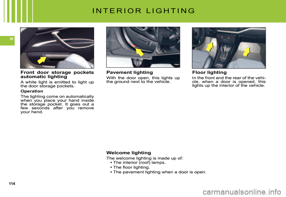 Citroen C5 DAG 2007.5 (DC/DE) / 1.G Owners Manual 114
III
I N T E R I O R   L I G H T I N G
Pavement lighting
With  the  door  open,  this  lights  up the ground next to the vehicle.
Floor lighting
In the front and the rear of the vehi-cle,  when  a 