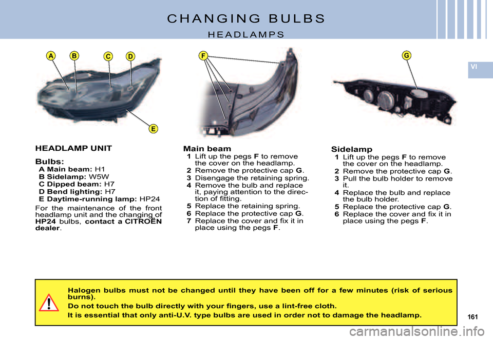 Citroen C5 DAG 2007.5 (DC/DE) / 1.G User Guide 161
VI
E
ADCBGF
C H A N G I N G B U L B S
H E A D L A M P S
Main beam1 Lift up the pegs F to remove the cover on the headlamp.2 Remove the protective cap G.3 Disengage the retaining spring.4 Remove Citroen C5 DAG 2007.5 (DC/DE) / 1.G User Guide 161
VI
E
ADCBGF
C H A N G I N G B U L B S
H E A D L A M P S
Main beam1 Lift up the pegs F to remove the cover on the headlamp.2 Remove the protective cap G.3 Disengage the retaining spring.4 Remove