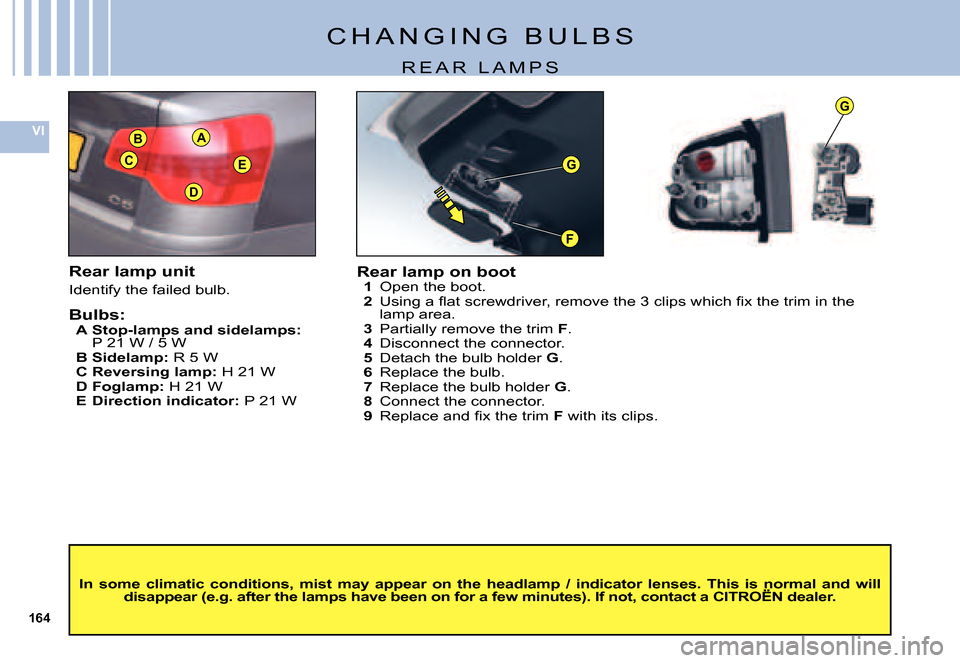 Citroen C5 DAG 2007.5 (DC/DE) / 1.G Owners Manual 164
VIB
C
A
E
D
F
G
G
C H A N G I N G   B U L B S
R E A R   L A M P S
Rear lamp unit
Identify the failed bulb.
Bulbs:A Stop-lamps and sidelamps: P 21 W / 5 WB Sidelamp: R 5 WC Reversing lamp: H 21 WD 